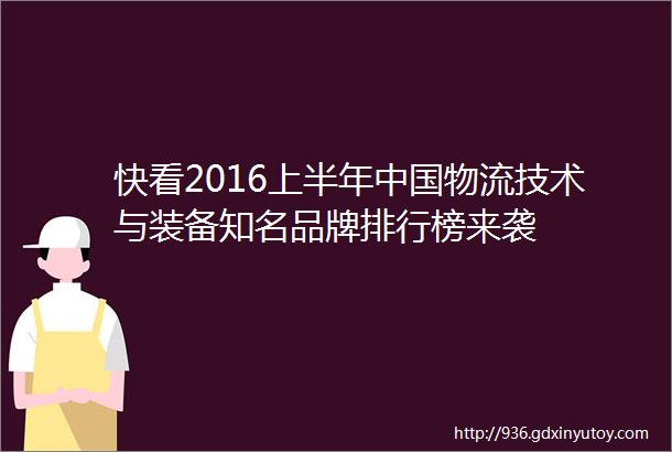 快看2016上半年中国物流技术与装备知名品牌排行榜来袭